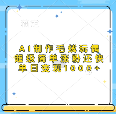 AI制作毛绒玩偶,超级简单涨粉还快,单日变现1k-阳知网创资源库