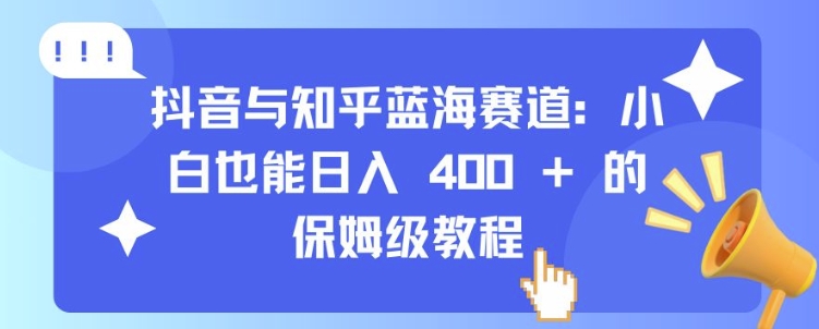 抖音与知乎蓝海赛道:小白也能日入 4张 的保姆级教程-阳知网创资源库