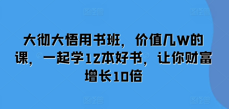 大彻大悟用书班,价值几W的课,一起学12本好书,让你财富增长10倍-阳知网创资源库