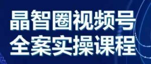 晶姐说直播·视频号全案实操课,从0-1全流程-阳知网创资源库
