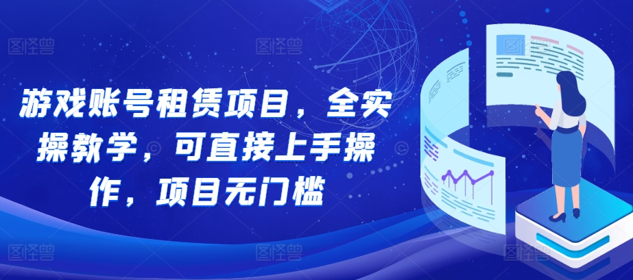 游戏账号租赁项目，全实操教学，可直接上手操作，项目无门槛-阳知网创资源库
