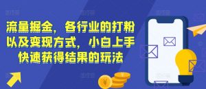 流量掘金,各行业的打粉以及变现方式,小白上手快速获得结果的玩法-阳知网创资源库