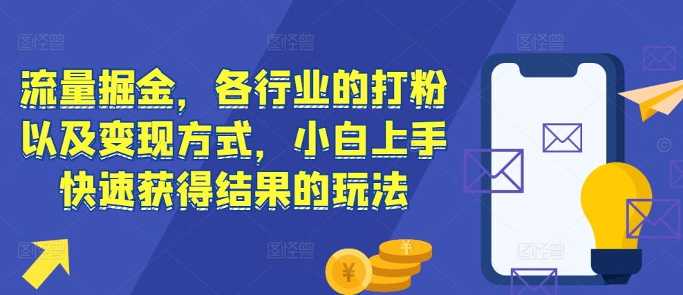 流量掘金,各行业的打粉以及变现方式,小白上手快速获得结果的玩法-阳知网创资源库