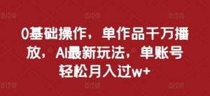 0基础操作,单作品千万播放,AI最新玩法,单账号轻松月入过w+【揭秘】-阳知网创资源库