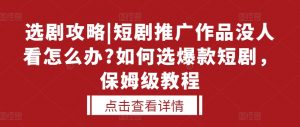 选剧攻略|短剧推广作品没人看怎么办?如何选爆款短剧，保姆级教程-阳知网创资源库