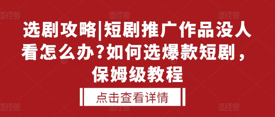 选剧攻略|短剧推广作品没人看怎么办?如何选爆款短剧，保姆级教程-阳知网创资源库