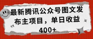 最新腾讯公众号图文发布项目，单日收益400+【揭秘】-阳知网创资源库
