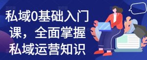 私域0基础入门课,全面掌握私域运营知识-阳知网创资源库