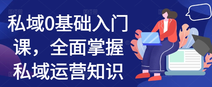 私域0基础入门课,全面掌握私域运营知识-阳知网创资源库