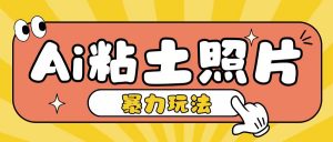 Ai粘土照片玩法,简单粗暴,小白轻松上手,单日收入200+-阳知网创资源库