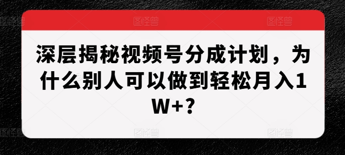深层揭秘视频号分成计划,为什么别人可以做到轻松月入1W+?-阳知网创资源库