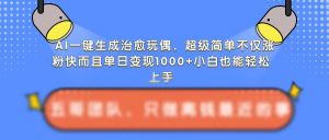 AI一键生成治愈玩偶，超级简单，不仅涨粉快而且单日变现1k-阳知网创资源库