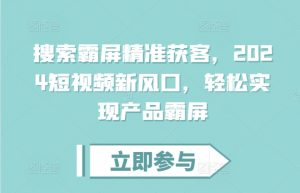 搜索霸屏精准获客,2024短视频新风口,轻松实现产品霸屏-阳知网创资源库