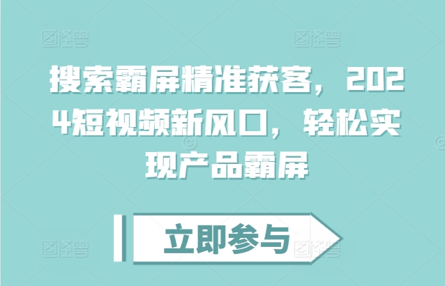 搜索霸屏精准获客，2024短视频新风口，轻松实现产品霸屏-阳知网创资源库