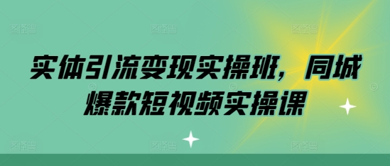 实体引流变现实操班,同城爆款短视频实操课-阳知网创资源库