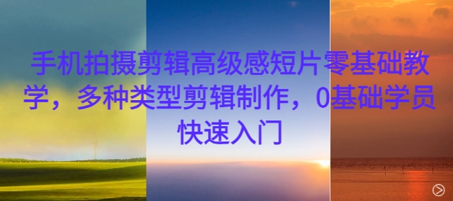 手机拍摄剪辑高级感短片零基础教学,多种类型剪辑制作,0基础学员快速入门-阳知网创资源库