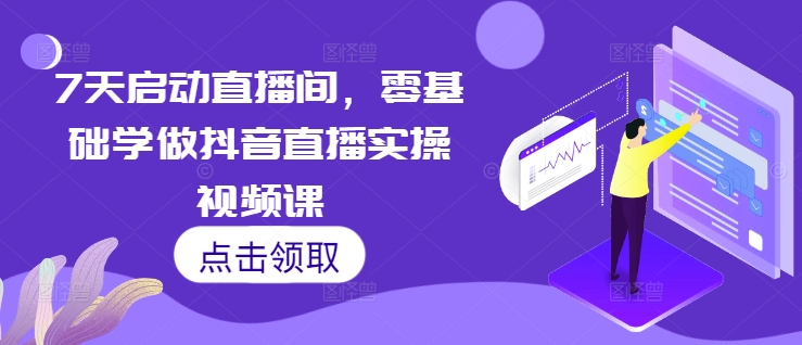 7天启动直播间,零基础学做抖音直播实操视频课-阳知网创资源库