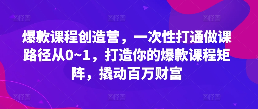 爆款课程创造营，​一次性打通做课路径从0~1，打造你的爆款课程矩阵，撬动百万财富-阳知网创资源库