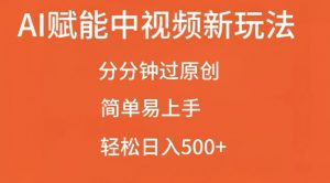 AI赋能中视频最新玩法,分分钟过原创,简单易上手,轻松日入500+【揭秘】-阳知网创资源库