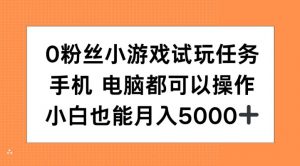 0粉丝小游戏试玩任务，手机电脑都可以操作，小白也能月入5000+【揭秘】-阳知网创资源库