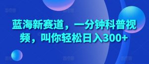 蓝海新赛道,一分钟科普视频,叫你轻松日入300+【揭秘】-阳知网创资源库
