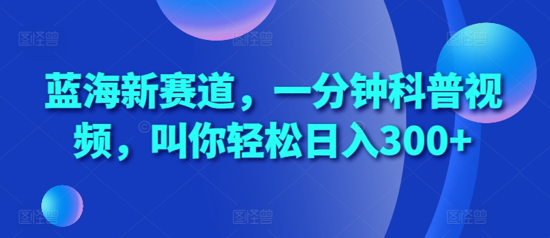 蓝海新赛道,一分钟科普视频,叫你轻松日入300+【揭秘】-阳知网创资源库