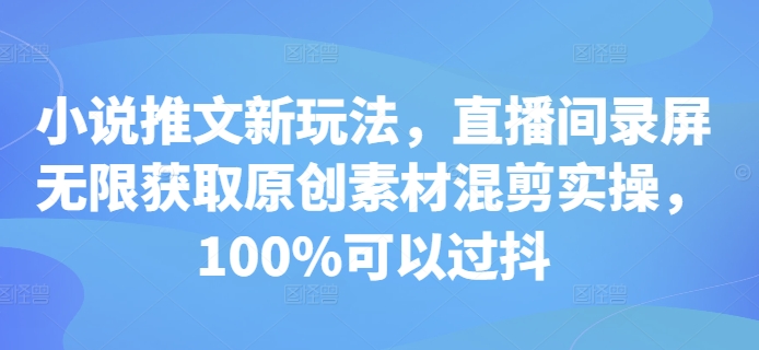 小说推文新玩法,直播间录屏无限获取原创素材混剪实操,100%可以过抖-阳知网创资源库