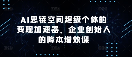 AI思链空间超级个体的变现加速器，企业创始人的降本增效课-阳知网创资源库
