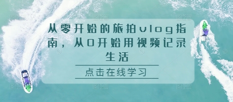 从零开始的旅拍vlog指南,从0开始用视频记录生活-阳知网创资源库