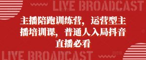 主播陪跑训练营,运营型主播培训课,普通人入局抖音直播必看-阳知网创资源库