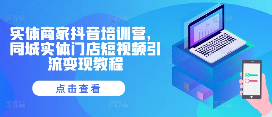 实体商家抖音培训营,同城实体门店短视频引流变现教程-阳知网创资源库