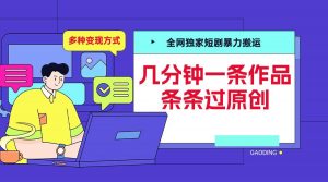 全网独家短剧暴力搬运,几分钟一条作品条条过原创,多种变现方式【揭秘】-阳知网创资源库