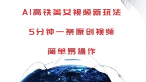 AI高铁美女视频新玩法,5分钟一条原创视频,简单易操作【揭秘】-阳知网创资源库