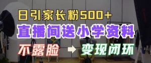 直播间送小学资料,每天引流家长粉500+,变现闭环模式【揭秘】-阳知网创资源库