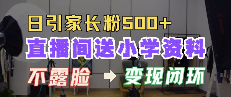 直播间送小学资料,每天引流家长粉500+,变现闭环模式【揭秘】-阳知网创资源库