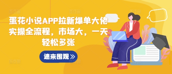 蛋花小说APP拉新爆单大佬实操全流程,市场大,一天轻松多张-阳知网创资源库