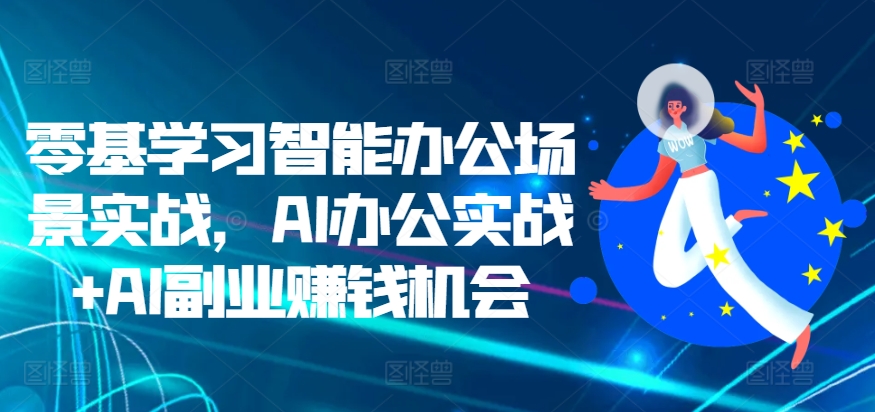 零基学习智能办公场景实战,AI办公实战+AI副业赚钱机会-阳知网创资源库
