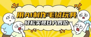 用AI制作毛绒玩具,轻松实现日入四位数【揭秘】-阳知网创资源库
