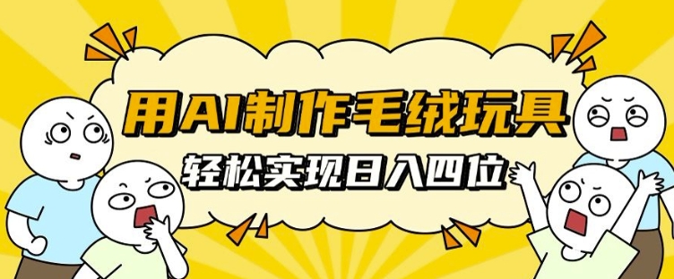 用AI制作毛绒玩具,轻松实现日入四位数【揭秘】-阳知网创资源库
