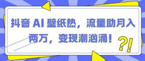 抖音 AI 壁纸热,流量助月入两W,变现潮汹涌【揭秘】-阳知网创资源库