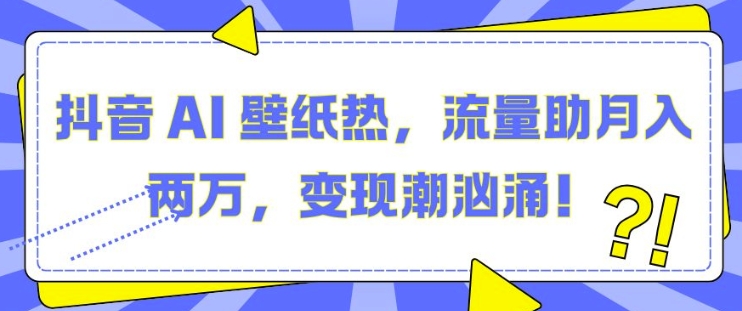 抖音 AI 壁纸热,流量助月入两W,变现潮汹涌【揭秘】-阳知网创资源库