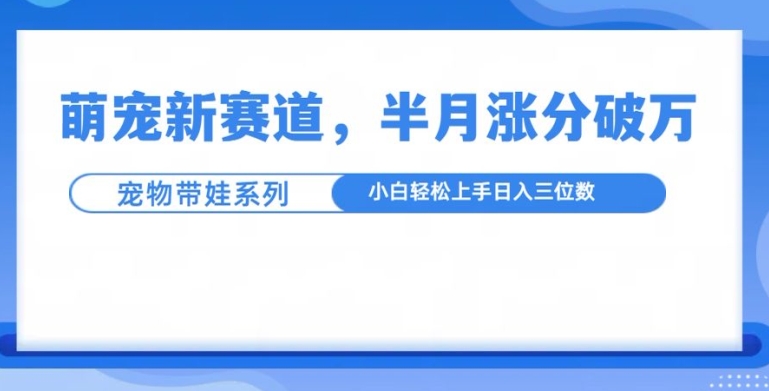 萌宠新赛道,萌宠带娃,半月涨粉10万+,小白轻松入手【揭秘】-阳知网创资源库