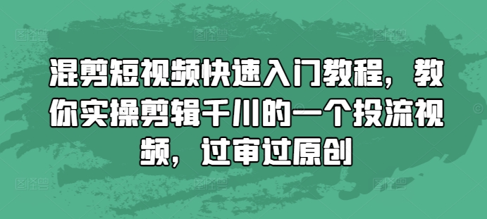 混剪短视频快速入门教程，教你实操剪辑千川的一个投流视频，过审过原创-阳知网创资源库