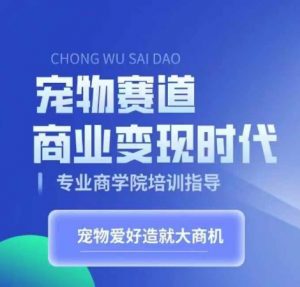 宠物赛道商业变现时代,学习宠物短视频带货变现,将宠物热爱变成事业-阳知网创资源库