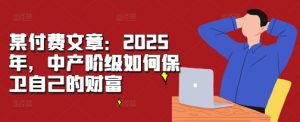 某付费文章:2025年,中产阶级如何保卫自己的财富-阳知网创资源库