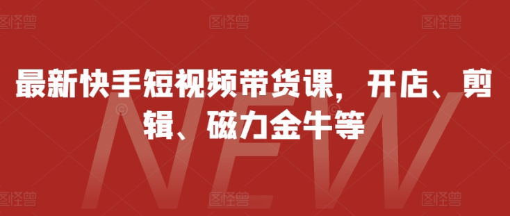 最新快手短视频带货课,开店、剪辑、磁力金牛等-阳知网创资源库