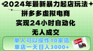 2024年最新暴力起店玩法，拼多多虚拟电商4.0，24小时实现自动化无人成交，单店月入3000+【揭秘】-阳知网创资源库