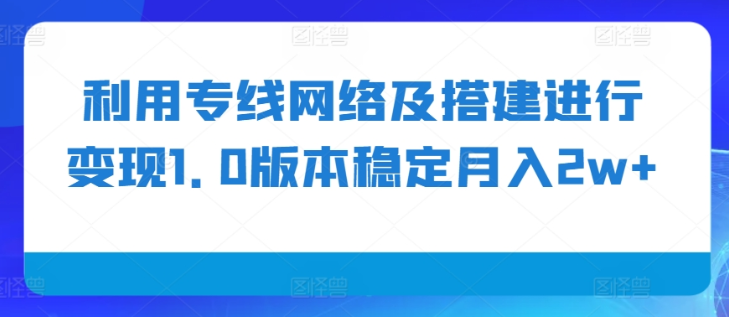 利用专线网络及搭建进行变现1.0版本稳定月入2w+【揭秘】-阳知网创资源库
