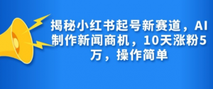 揭秘小红书起号新赛道,AI制作新闻商机,10天涨粉1万,操作简单-阳知网创资源库