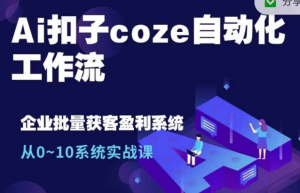 Ai扣子coze自动化工作流,从0~10系统实战课,10个人的工作量1个人完成-阳知网创资源库